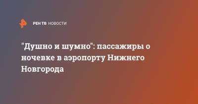 "Душно и шумно": пассажиры о ночевке в аэропорту Нижнего Новгорода - ren.tv - Москва - Нижний Новгород - Нижний Новгород