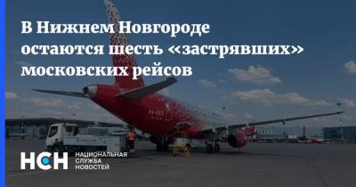 В Нижнем Новгороде остаются шесть «застрявших» московских рейсов - nsn.fm - Москва - Нижний Новгород - Нижний Новгород