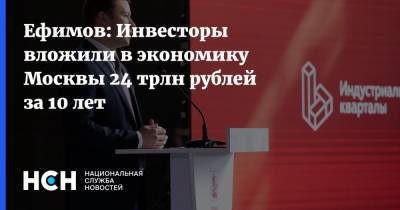 Владимир Ефимов - Ефимов: Инвесторы вложили в экономику Москвы 24 трлн рублей за 10 лет - nsn.fm - Москва