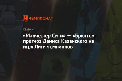 Денис Казанский - «Манчестер Сити» — «Брюгге»: прогноз Дениса Казанского на игру Лиги чемпионов - championat.com