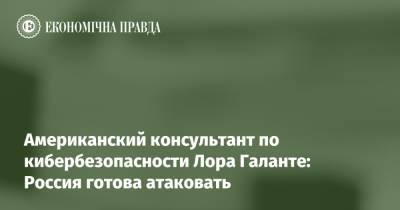 Американский консультант по кибербезопасности Лора Галанте: Россия готова атаковать - epravda.com.ua - Россия - США - Украина - Росія