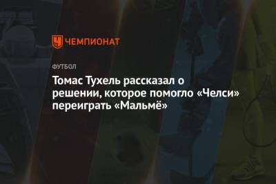 Томас Тухель - Томас Тухель рассказал о решении, которое помогло «Челси» переиграть «Мальмё» - championat.com