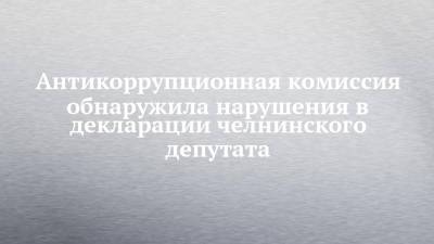 Антикоррупционная комиссия обнаружила нарушения в декларации челнинского депутата - chelny-izvest.ru - Набережные Челны