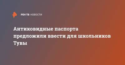 Антиковидные паспорта предложили ввести для школьников Тувы - ren.tv - респ.Тыва
