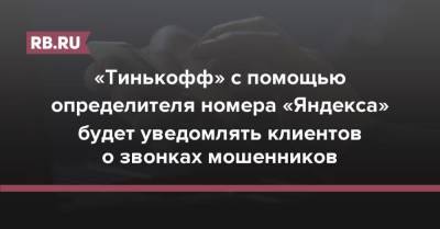 «Тинькофф» с помощью определителя номера «Яндекса» будет уведомлять клиентов о звонках мошенников - rb.ru