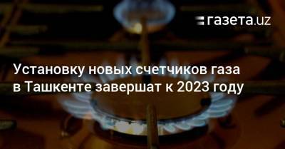 Установку новых счетчиков газа в Ташкенте завершат к 2023 году - gazeta.uz - Узбекистан - Ташкент