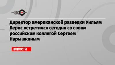 Николай Патрушев - Сергей Нарышкин - Уильям Бернс - Директор американской разведки Уильям Бернс встретился сегодня со своим российским коллегой Сергеем Нарышкиным - echo.msk.ru - Москва - Россия - США