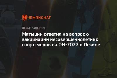 Олег Матыцин - Матыцин ответил на вопрос о вакцинации несовершеннолетних спортсменов на ОИ-2022 в Пекине - championat.com - Россия - Китай - Токио - Пекин