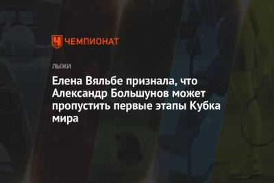 Александр Большунов - Елена Вяльбе - Елена Вяльбе признала, что Александр Большунов может пропустить первые этапы Кубка мира - championat.com - Россия - Финляндия