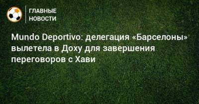 Mundo Deportivo: делегация «Барселоны» вылетела в Доху для завершения переговоров с Хави - bombardir.ru - Катар