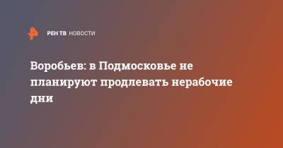 Андрей Воробьев - Воробьев: в Подмосковье не планируют продлевать нерабочие дни - ren.tv - Московская обл.