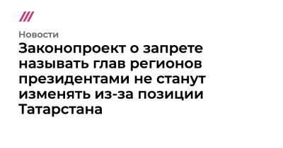 Законопроект о запрете называть глав регионов президентами не станут изменять из-за позиции Татарстана - tvrain.ru - Россия - респ. Татарстан