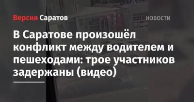 В Саратове произошёл конфликт между водителем и пешеходами: трое участников задержаны (видео) - nversia.ru - Россия - Саратов