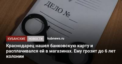 Краснодарец нашел банковскую карту и расплачивался ей в магазинах. Ему грозит до 6 лет колонии - kubnews.ru - Россия - Краснодарский край - Краснодар