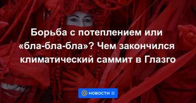 Борьба с потеплением или «бла-бла-бла»? Чем закончился климатический саммит в Глазго - news.mail.ru - Англия