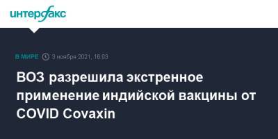 ВОЗ разрешила экстренное применение индийской вакцины от COVID Covaxin - interfax.ru - Москва - Индия
