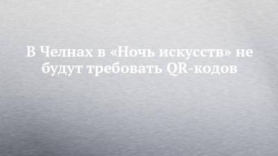 В Челнах в «Ночь искусств» не будут требовать QR-кодов - chelny-izvest.ru - Россия - Набережные Челны