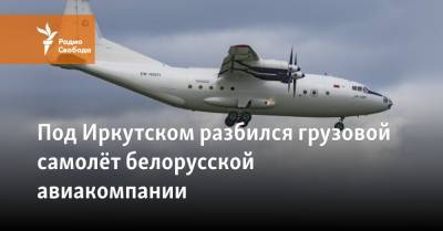 Под Иркутском разбился грузовой самолёт белорусской авиакомпании - svoboda.org - Иркутская обл. - Белоруссия - Якутск - Иркутск