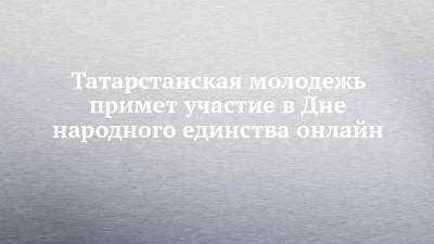 Татарстанская молодежь примет участие в Дне народного единства онлайн - chelny-izvest.ru - Россия - респ. Татарстан
