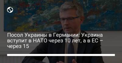 Посол Украины в Германии: Украина вступит в НАТО через 10 лет, а в ЕС – через 15 - liga.net - Россия - Украина - Германия - Берлин