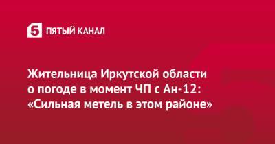 Жительница Иркутской области о погоде в момент ЧП с Ан-12: «Сильная метель в этом районе» - 5-tv.ru - Иркутская обл.