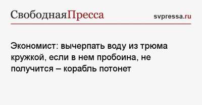 Экономист: вычерпать воду из трюма кружкой, если в нем пробоина, не получится — корабль потонет - svpressa.ru - Россия