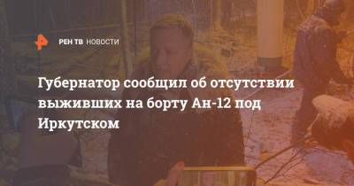 Игорь Кобзев - Губернатор сообщил об отсутствии выживших на борту Ан-12 под Иркутском - ren.tv - Иркутская обл. - Белоруссия - Якутск - Иркутск - Чукотка