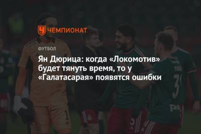 Ян Дюрица: когда «Локомотив» будет тянуть время, то у «Галатасарая» появятся ошибки - championat.com - Москва - Турция