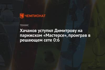 Григор Димитров - Карен Хачанов - Андрей Рублев - Александр Зверев - Аслан Карацев - Хачанов уступил Димитрову на парижском «Мастерсе», проиграв в решающем сете 0:6 - championat.com - Россия - Германия - Франция - Париж - Болгария - Сербия