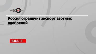 Михаил Мишустин - Россия ограничит экспорт азотных удобрений - echo.msk.ru - Россия
