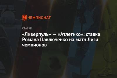 Роман Павлюченко - «Ливерпуль» — «Атлетико»: ставка Романа Павлюченко на матч Лиги чемпионов - championat.com