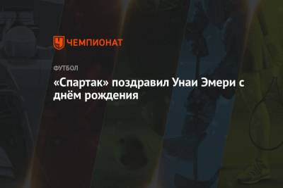 Унаи Эмери - «Спартак» поздравил Унаи Эмери с днём рождения - championat.com - Москва