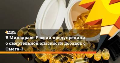 Сергей Токарев - ВМинздраве России предупредили осмертельной опасности добавок сОмега-3 - ridus.ru - Россия