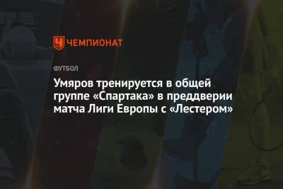 Николай Рассказов - Полина Куимова - Наиль Умяров - Умяров тренируется в общей группе «Спартака» в преддверии матча Лиги Европы с «Лестером» - championat.com - Россия - Англия