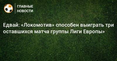 Тин Едвай - Едвай: «Локомотив» способен выиграть три оставшихся матча группы Лиги Европы» - bombardir.ru