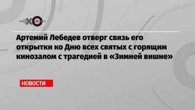 Артемий Лебедев - Артемий Лебедев отверг связь его открытки ко Дню всех святых с горящим кинозалом с трагедией в «Зимней вишне» - echo.msk.ru - Кемеровская обл. - Кемерово