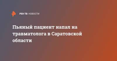 Пьяный пациент напал на травматолога в Саратовской области - ren.tv - Россия - Саратовская обл. - Балаково