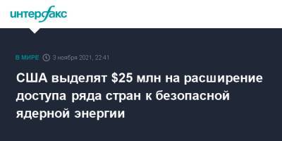 США выделят $25 млн на расширение доступа ряда стран к безопасной ядерной энергии - interfax.ru - Москва - США - Украина - Румыния - Бразилия - Польша - Индонезия - Кения