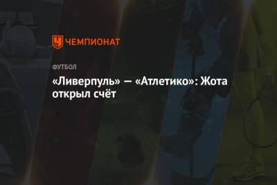 Диогу Жота - «Ливерпуль» — «Атлетико»: Жота открыл счёт - championat.com - Англия