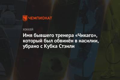 Имя бывшего тренера «Чикаго», который был обвинён в насилии, убрано с Кубка Стэнли - championat.com
