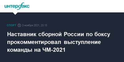Наставник сборной России по боксу прокомментировал выступление команды на ЧМ-2021 - sport-interfax.ru - Москва - Россия - Белград