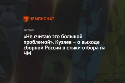 Далер Кузяев - «Не считаю это большой проблемой». Кузяев – о выходе сборной России в стыки отбора на ЧМ - championat.com - Россия - Хорватия - Катар