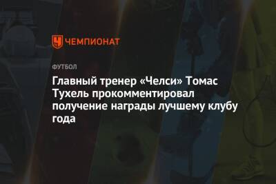 Томас Тухель - Главный тренер «Челси» Томас Тухель прокомментировал получение награды лучшему клубу года - championat.com - Франция - Аргентина