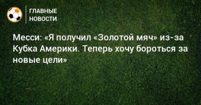 Месси: «Я получил «Золотой мяч» из-за Кубка Америки. Теперь хочу бороться за новые цели» - bombardir.ru - Аргентина