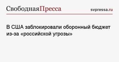 В США заблокировали оборонный бюджет из-за «российской угрозы» - svpressa.ru - Россия - США - Украина