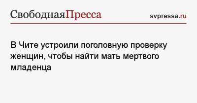 В Чите устроили поголовную проверку женщин, чтобы найти мать мертвого младенца - svpressa.ru - Россия - Забайкальский край - Чита