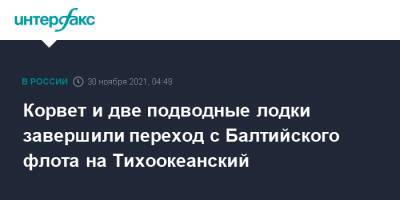 Корвет и две подводные лодки завершили переход с Балтийского флота на Тихоокеанский - interfax.ru - Москва - Владивосток - Петропавловск-Камчатский