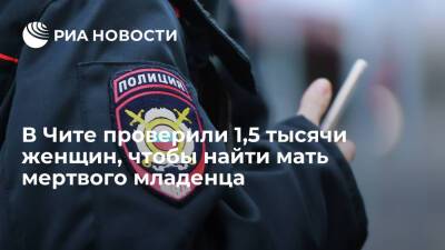 В Чите проверили 1,5 тысячи женщин, чтобы выявить мать найденного мертвым младенца - ria.ru - Россия - Забайкальский край - Чита