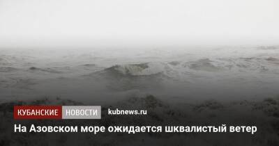На Азовском море ожидается шквалистый ветер - kubnews.ru - Анапа - Краснодарский край - Азовское Море