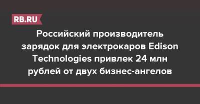 Российский производитель зарядок для электрокаров Edison Technologies привлек 24 млн рублей от двух бизнес-ангелов - rb.ru - Россия